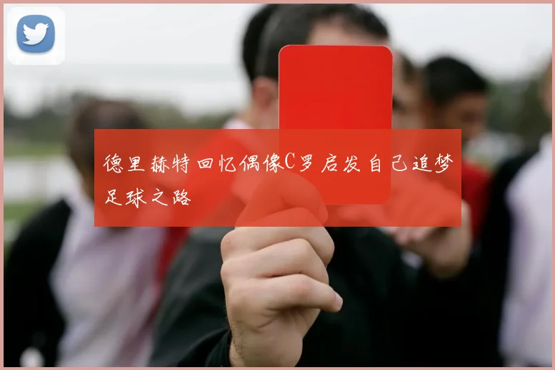 德里赫特回忆偶像C罗启发自己追梦足球之路