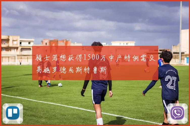 骑士若想获得1500万中产特例需交易施罗德或斯特鲁斯
