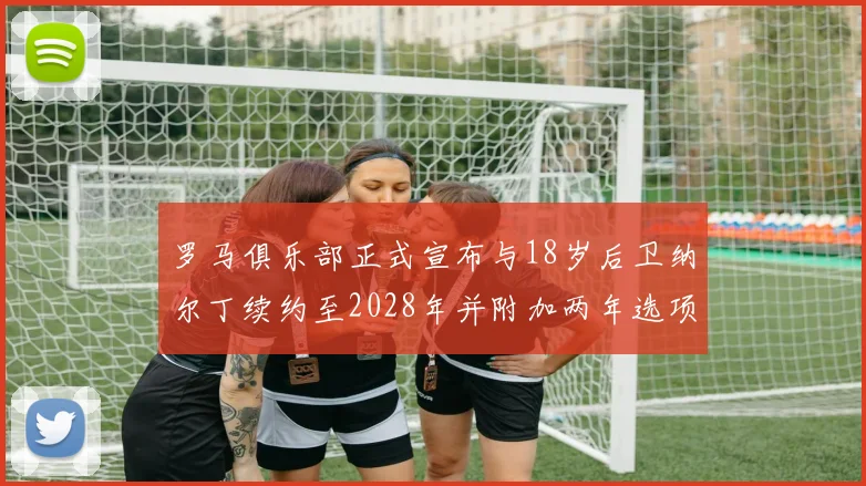 罗马俱乐部正式宣布与18岁后卫纳尔丁续约至2028年并附加两年选项