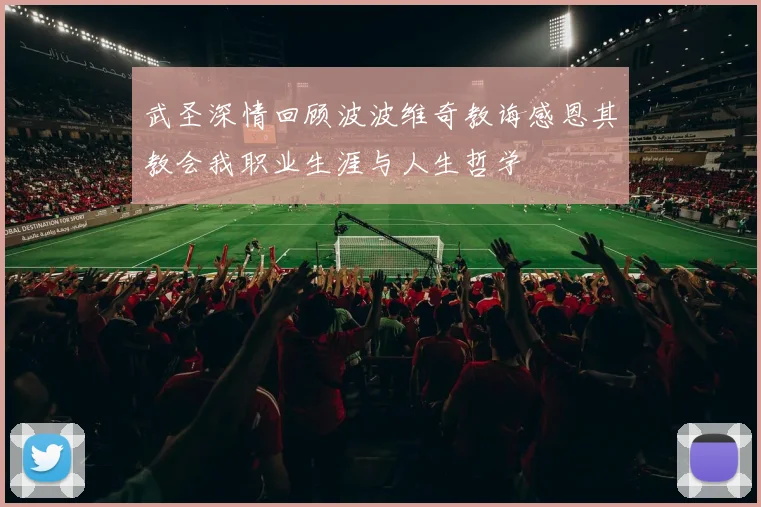 武圣深情回顾波波维奇教诲感恩其教会我职业生涯与人生哲学