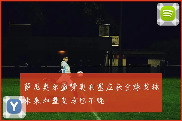 萨尼奥尔盛赞奥利塞应获金球奖称未来加盟皇马也不晚