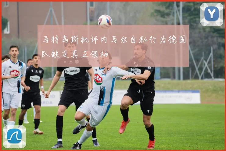 马特乌斯批评内马尔自私行为德国队缺乏真正领袖
