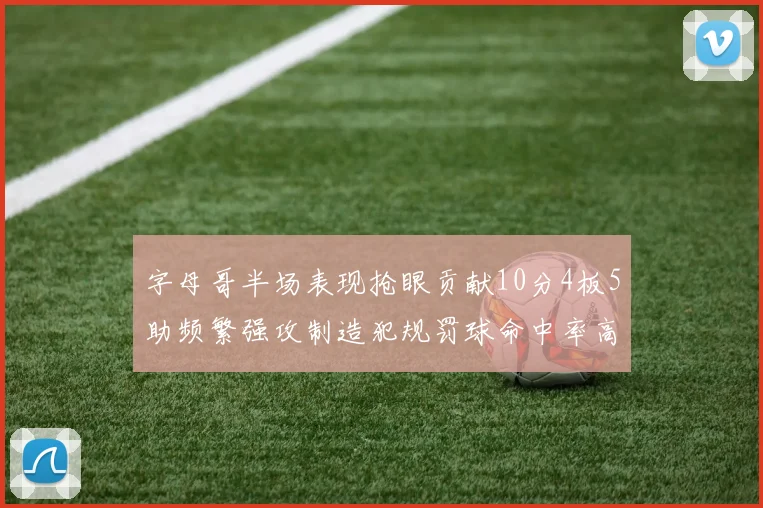 字母哥半场表现抢眼贡献10分4板5助频繁强攻制造犯规罚球命中率高
