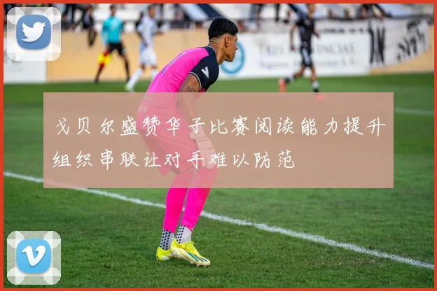 戈贝尔盛赞华子比赛阅读能力提升组织串联让对手难以防范