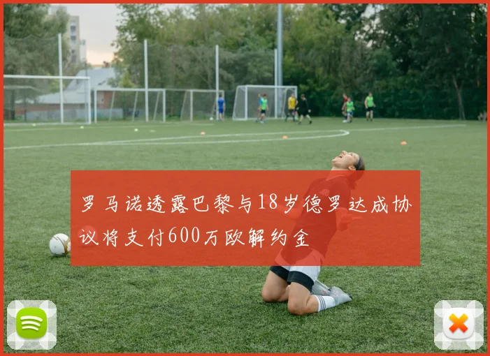 罗马诺透露巴黎与18岁德罗达成协议将支付600万欧解约金