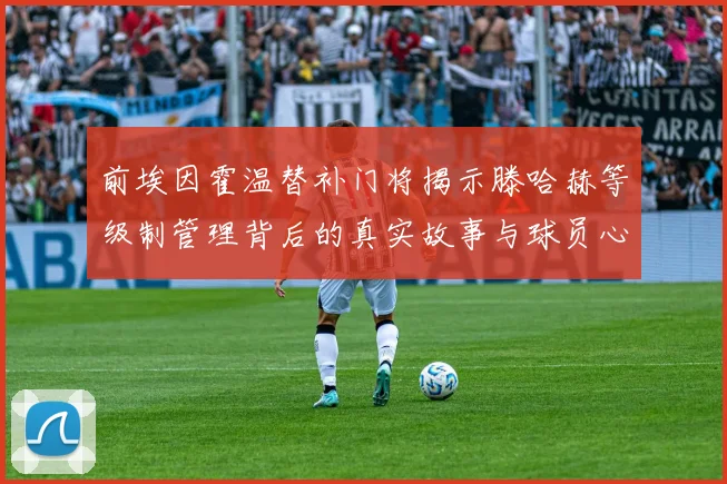 前埃因霍温替补门将揭示滕哈赫等级制管理背后的真实故事与球员心声