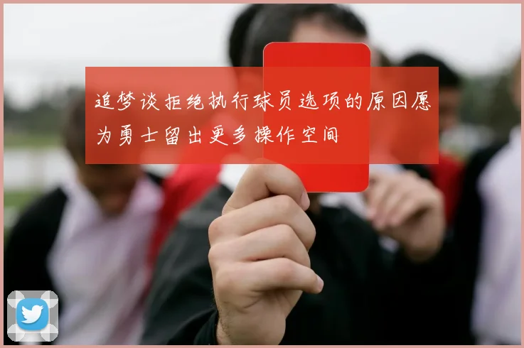 追梦谈拒绝执行球员选项的原因愿为勇士留出更多操作空间