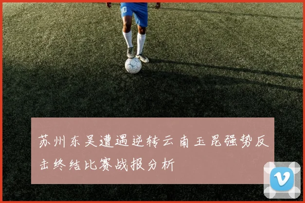 苏州东吴遭遇逆转云南玉昆强势反击终结比赛战报分析