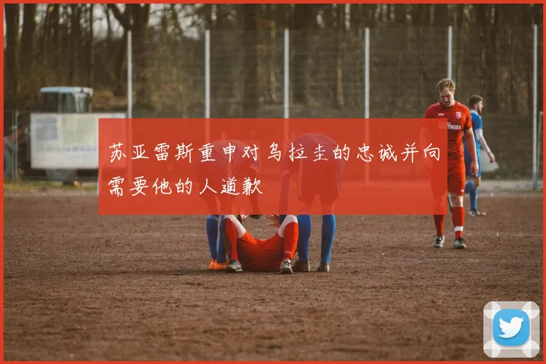 苏亚雷斯重申对乌拉圭的忠诚并向需要他的人道歉