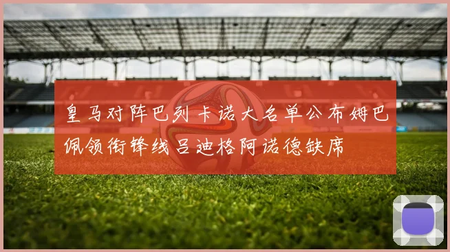 皇马对阵巴列卡诺大名单公布姆巴佩领衔锋线吕迪格阿诺德缺席