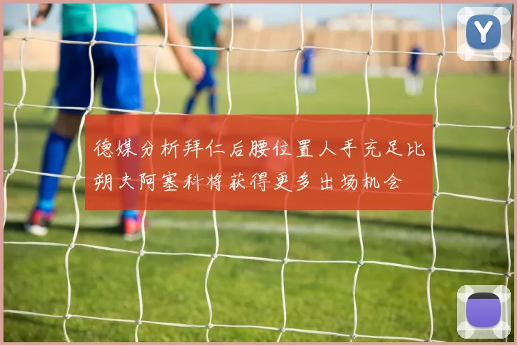 德媒分析拜仁后腰位置人手充足比朔夫阿塞科将获得更多出场机会
