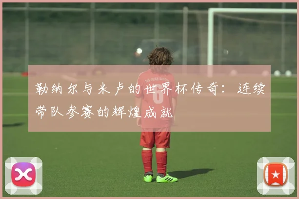 勒纳尔与米卢的世界杯传奇：连续带队参赛的辉煌成就