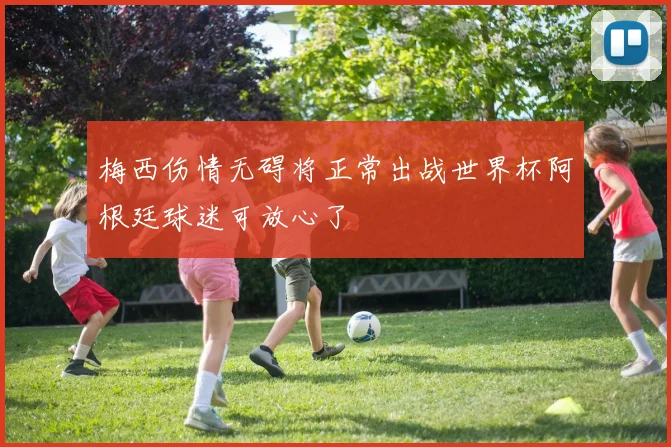 梅西伤情无碍将正常出战世界杯阿根廷球迷可放心了