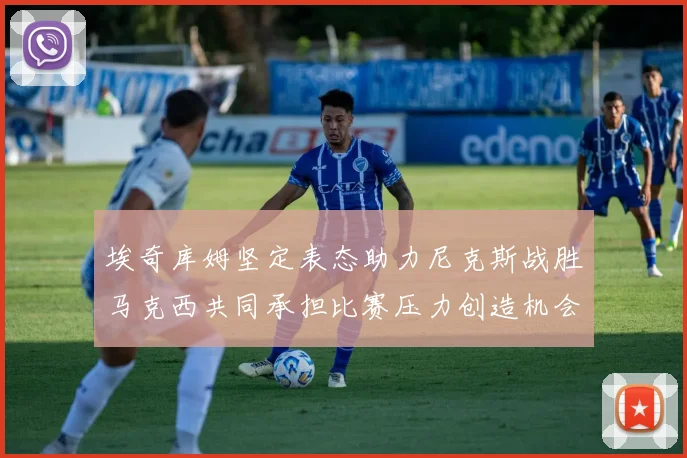 埃奇库姆坚定表态助力尼克斯战胜马克西共同承担比赛压力创造机会
