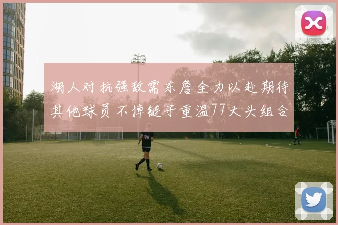 湖人对抗强敌需东詹全力以赴期待其他球员不掉链子重温77大头组合辉煌