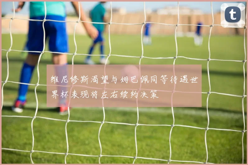 维尼修斯渴望与姆巴佩同等待遇世界杯表现将左右续约决策