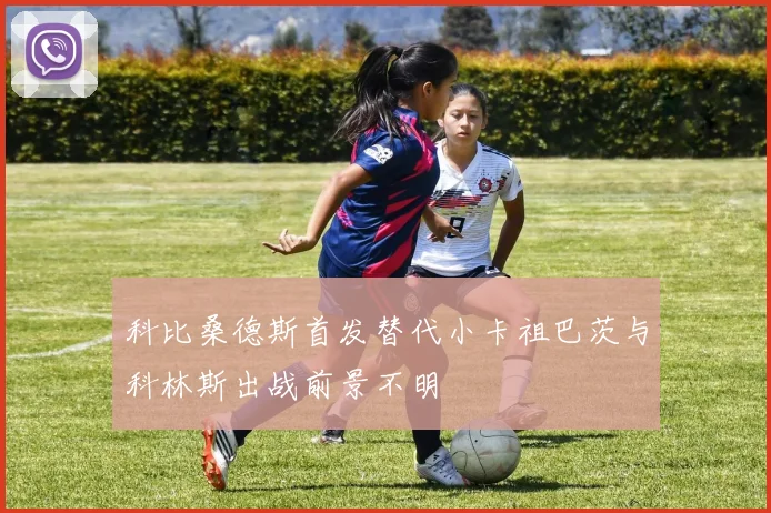 科比桑德斯首发替代小卡祖巴茨与科林斯出战前景不明