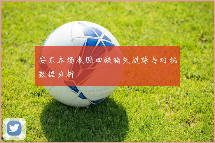 安东本场表现回顾错失进球与对抗数据分析