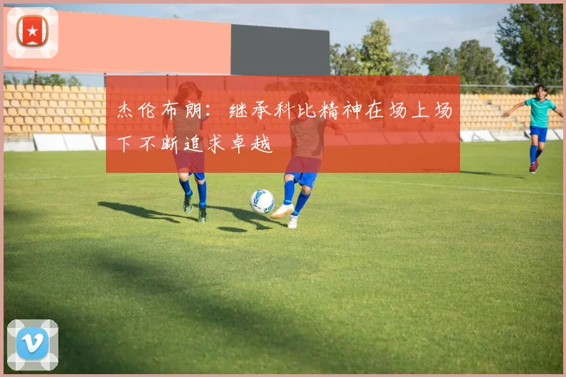 杰伦布朗：继承科比精神在场上场下不断追求卓越