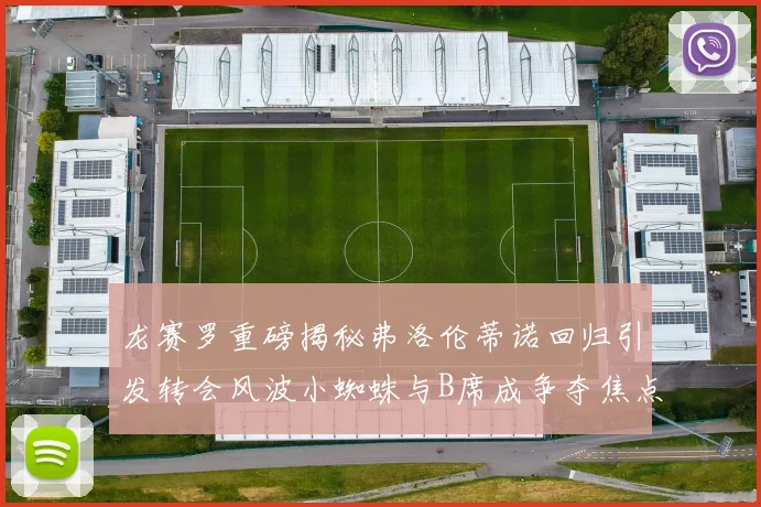 龙赛罗重磅揭秘弗洛伦蒂诺回归引发转会风波小蜘蛛与B席成争夺焦点