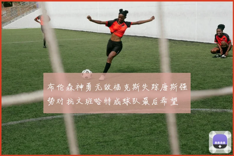 布伦森神勇无敌福克斯失踪唐斯强势对抗文班哈特成球队最后希望