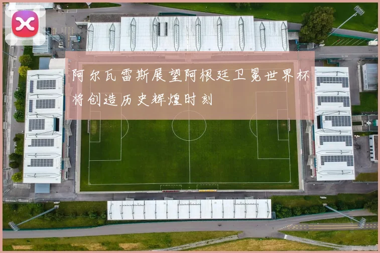 阿尔瓦雷斯展望阿根廷卫冕世界杯将创造历史辉煌时刻