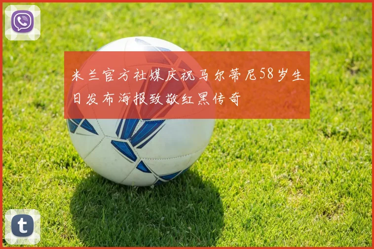 米兰官方社媒庆祝马尔蒂尼58岁生日发布海报致敬红黑传奇