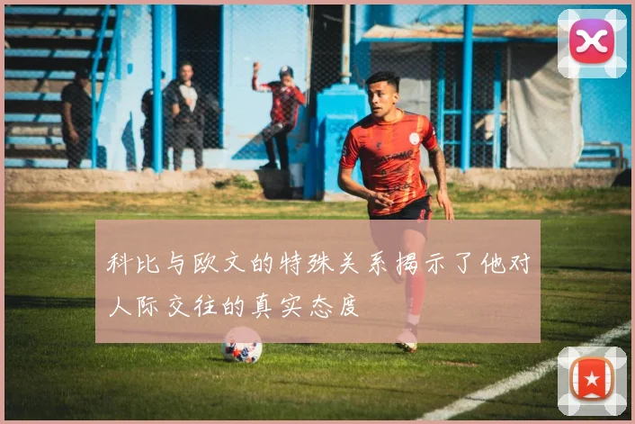 科比与欧文的特殊关系揭示了他对人际交往的真实态度