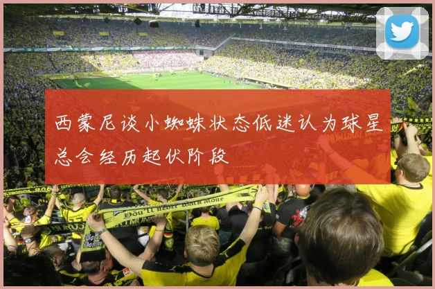 西蒙尼谈小蜘蛛状态低迷认为球星总会经历起伏阶段