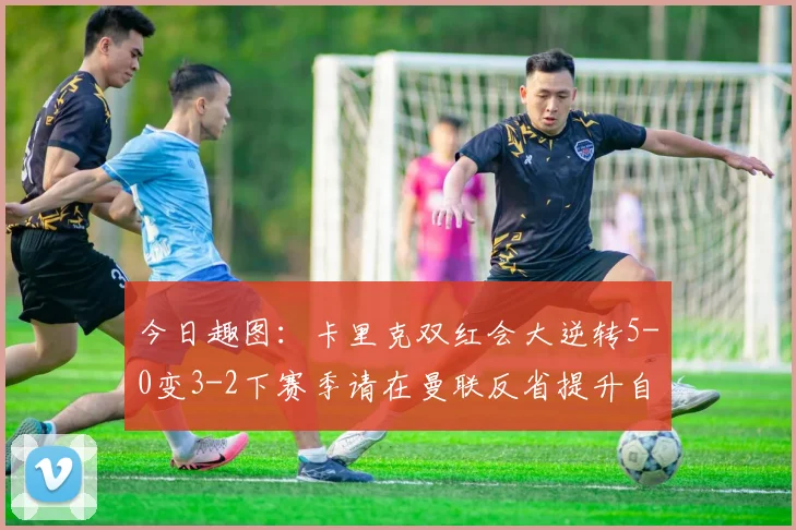 今日趣图：卡里克双红会大逆转5-0变3-2下赛季请在曼联反省提升自己