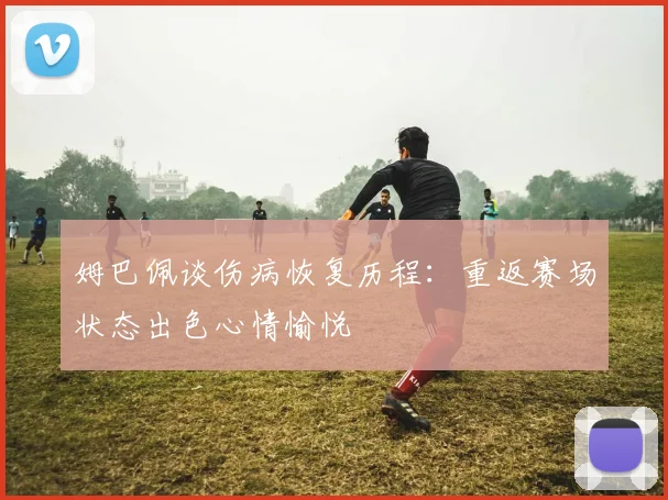 姆巴佩谈伤病恢复历程：重返赛场状态出色心情愉悦