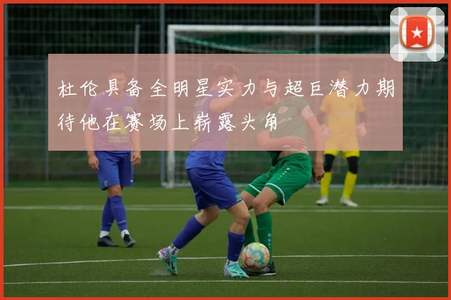 杜伦具备全明星实力与超巨潜力期待他在赛场上崭露头角