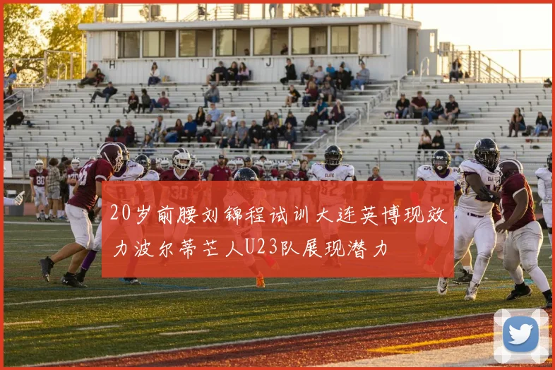 20岁前腰刘锦程试训大连英博现效力波尔蒂芒人U23队展现潜力