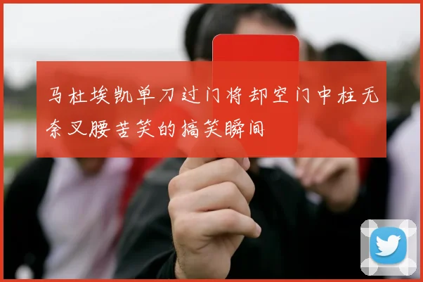 马杜埃凯单刀过门将却空门中柱无奈叉腰苦笑的搞笑瞬间