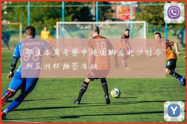 邵佳本周考察中超国脚后赴沙特参加亚洲杯抽签活动