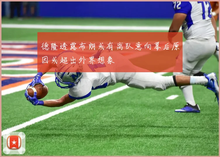 德隆透露布朗或有离队意向幕后原因或超出外界想象