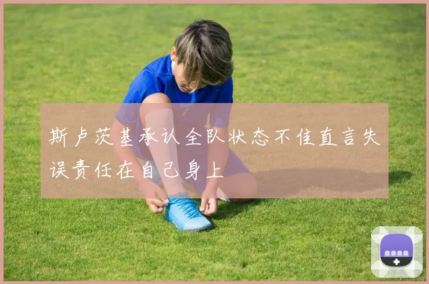 斯卢茨基承认全队状态不佳直言失误责任在自己身上