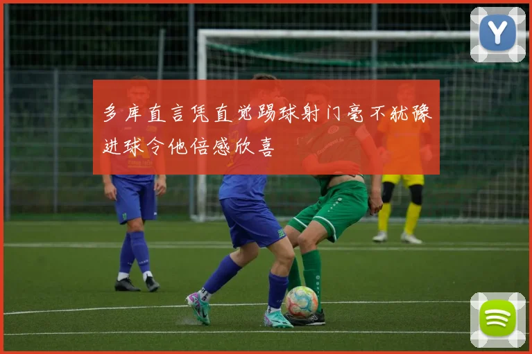多库直言凭直觉踢球射门毫不犹豫进球令他倍感欣喜